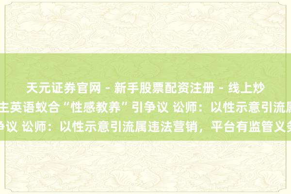 天元证券官网 - 新手股票配资注册 - 线上炒股杠杆如何开户 成东谈主英语蚁合“性感教养”引争议 讼师：以性示意引流属违法营销，平台有监管义务