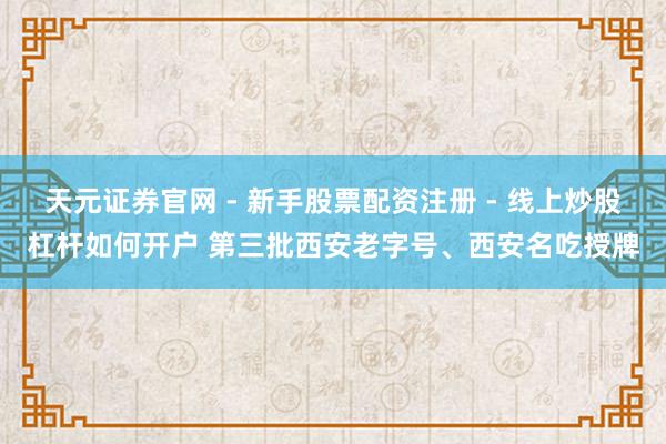 天元证券官网 - 新手股票配资注册 - 线上炒股杠杆如何开户 第三批西安老字号、西安名吃授牌