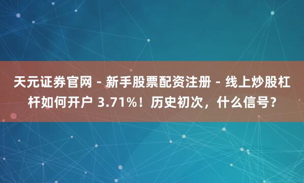 天元证券官网 - 新手股票配资注册 - 线上炒股杠杆如何开户 3.71%！历史初次，什么信号？