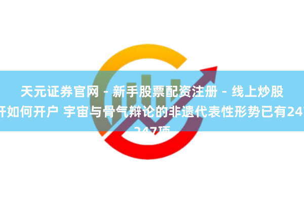 天元证券官网 - 新手股票配资注册 - 线上炒股杠杆如何开户 宇宙与骨气辩论的非遗代表性形势已有247项