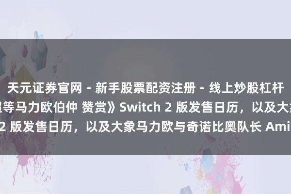 天元证券官网 - 新手股票配资注册 - 线上炒股杠杆如何开户 任天国公布《超等马力欧伯仲 赞赏》Switch 2 版发售日历，以及大象马力欧与奇诺比奥队长 Amiibo