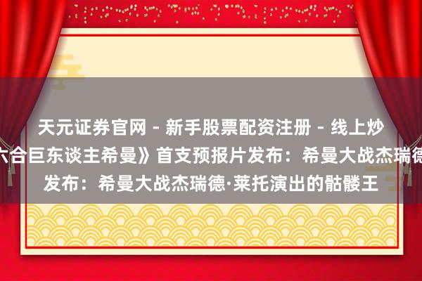 天元证券官网 - 新手股票配资注册 - 线上炒股杠杆如何开户 《六合巨东谈主希曼》首支预报片发布：希曼大战杰瑞德·莱托演出的骷髅王
