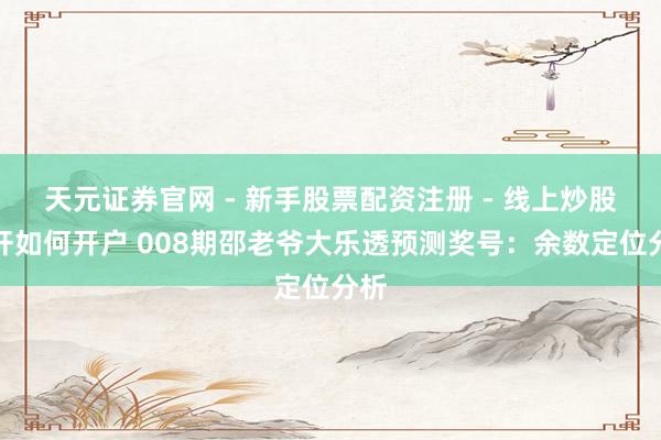 天元证券官网 - 新手股票配资注册 - 线上炒股杠杆如何开户 008期邵老爷大乐透预测奖号：余数定位分析