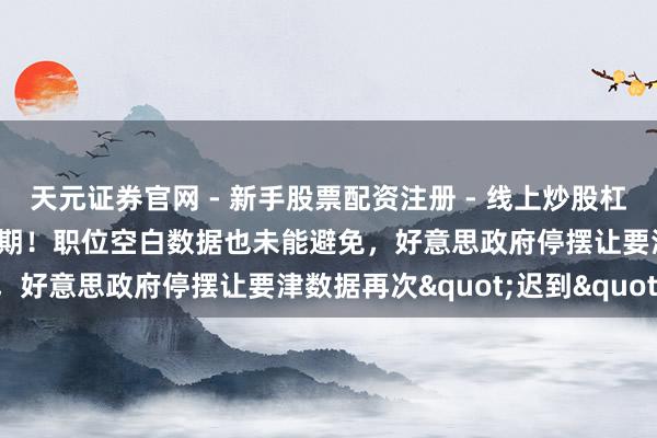 天元证券官网 - 新手股票配资注册 - 线上炒股杠杆如何开户 非农呈报又展期！职位空白数据也未能避免，好意思政府停摆让要津数据再次"迟到"