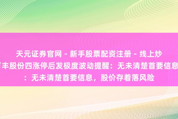 天元证券官网 - 新手股票配资注册 - 线上炒股杠杆如何开户 万丰股份四涨停后发极度波动提醒：无未清楚首要信息，股价存着落风险