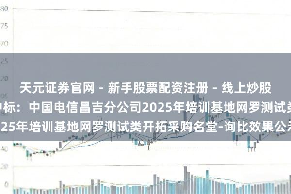 天元证券官网 - 新手股票配资注册 - 线上炒股杠杆如何开户 信通电子中标：中国电信昌吉分公司2025年培训基地网罗测试类开拓采购名堂-询比效果公示