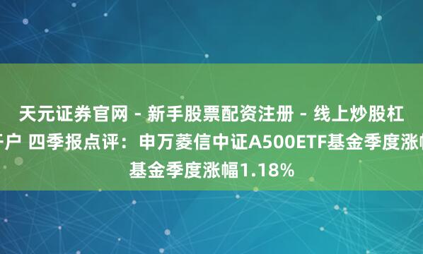 天元证券官网 - 新手股票配资注册 - 线上炒股杠杆如何开户 四季报点评：申万菱信中证A500ETF基金季度涨幅1.18%