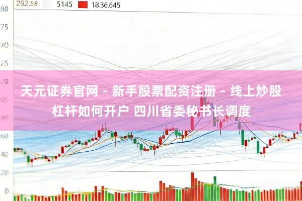 天元证券官网 - 新手股票配资注册 - 线上炒股杠杆如何开户 四川省委秘书长调度