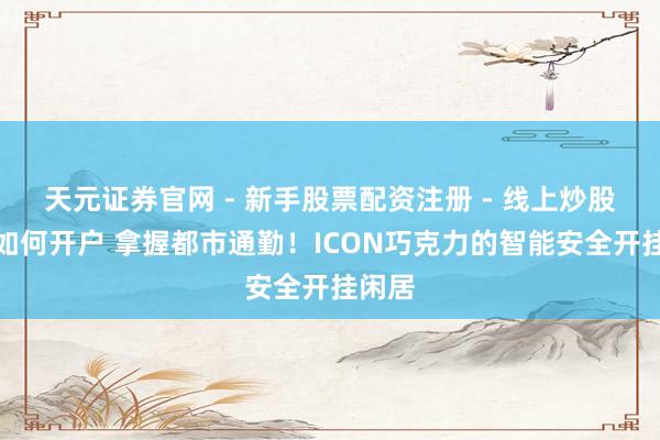 天元证券官网 - 新手股票配资注册 - 线上炒股杠杆如何开户 拿握都市通勤！ICON巧克力的智能安全开挂闲居