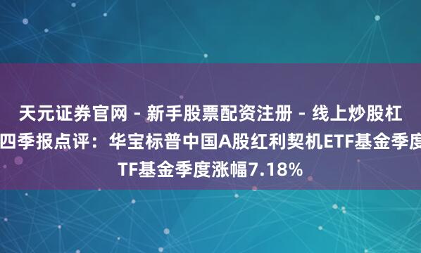 天元证券官网 - 新手股票配资注册 - 线上炒股杠杆如何开户 四季报点评：华宝标普中国A股红利契机ETF基金季度涨幅7.18%