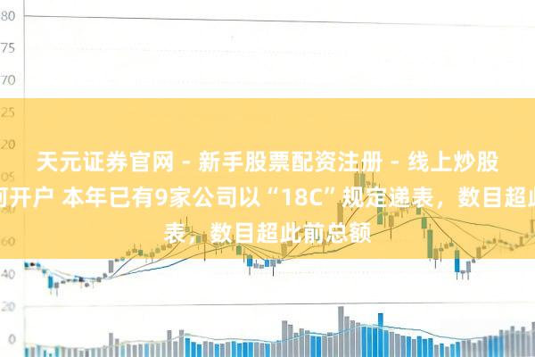 天元证券官网 - 新手股票配资注册 - 线上炒股杠杆如何开户 本年已有9家公司以“18C”规定递表，数目超此前总额