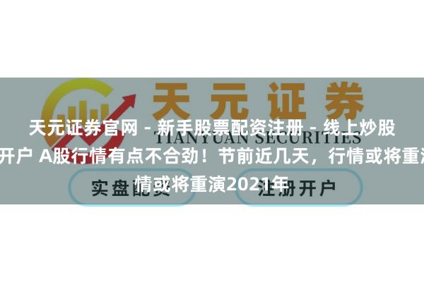 天元证券官网 - 新手股票配资注册 - 线上炒股杠杆如何开户 A股行情有点不合劲！节前近几天，行情或将重演2021年