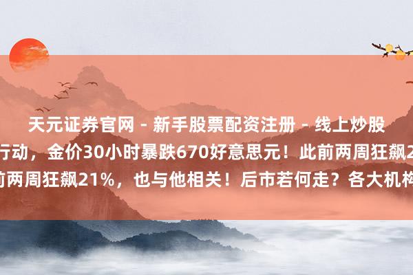 天元证券官网 - 新手股票配资注册 - 线上炒股杠杆如何开户 特朗普大行动，金价30小时暴跌670好意思元！此前两周狂飙21%，也与他相关！后市若何走？各大机构表态，行家解读