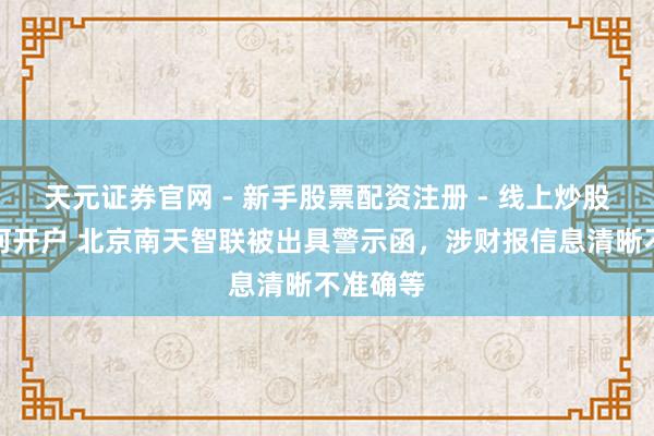天元证券官网 - 新手股票配资注册 - 线上炒股杠杆如何开户 北京南天智联被出具警示函，涉财报信息清晰不准确等