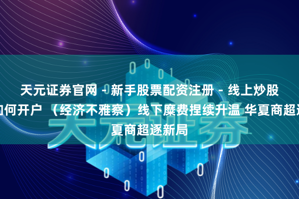 天元证券官网 - 新手股票配资注册 - 线上炒股杠杆如何开户 （经济不雅察）线下糜费捏续升温 华夏商超逐新局