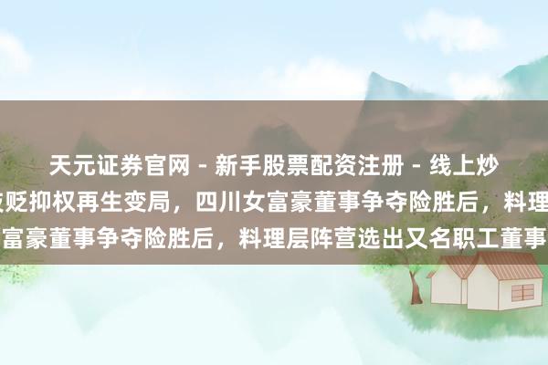 天元证券官网 - 新手股票配资注册 - 线上炒股杠杆如何开户 振芯科技贬抑权再生变局，四川女富豪董事争夺险胜后，料理层阵营选出又名职工董事