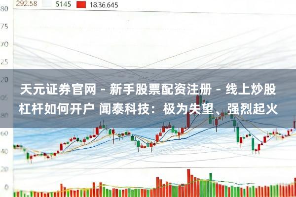 天元证券官网 - 新手股票配资注册 - 线上炒股杠杆如何开户 闻泰科技：极为失望、强烈起火