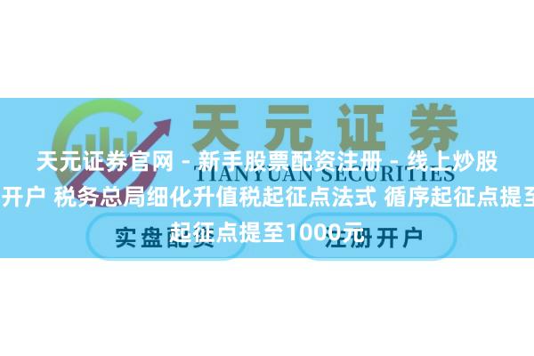天元证券官网 - 新手股票配资注册 - 线上炒股杠杆如何开户 税务总局细化升值税起征点法式 循序起征点提至1000元