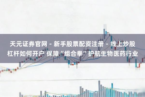 天元证券官网 - 新手股票配资注册 - 线上炒股杠杆如何开户 保障“组合拳”护航生物医药行业