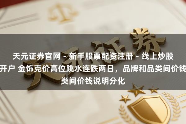 天元证券官网 - 新手股票配资注册 - 线上炒股杠杆如何开户 金饰克价高位跳水连跌两日，品牌和品类间价钱说明分化