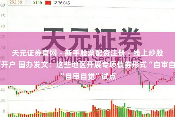 天元证券官网 - 新手股票配资注册 - 线上炒股杠杆如何开户 国办发文：这些地区开展专项债券形式“自审自觉”试点