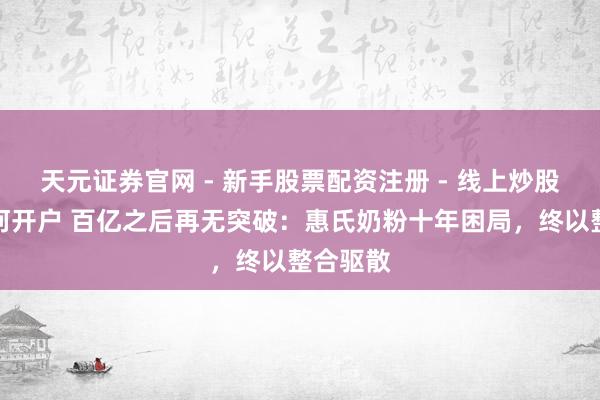 天元证券官网 - 新手股票配资注册 - 线上炒股杠杆如何开户 百亿之后再无突破：惠氏奶粉十年困局，终以整合驱散