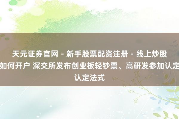 天元证券官网 - 新手股票配资注册 - 线上炒股杠杆如何开户 深交所发布创业板轻钞票、高研发参加认定法式