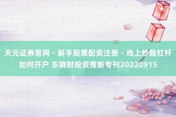 天元证券官网 - 新手股票配资注册 - 线上炒股杠杆如何开户 东晓财投资推断专刊20220915
