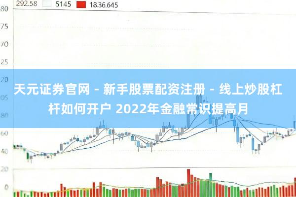 天元证券官网 - 新手股票配资注册 - 线上炒股杠杆如何开户 2022年金融常识提高月