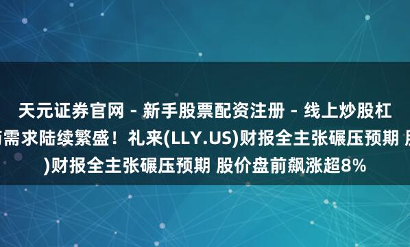 天元证券官网 - 新手股票配资注册 - 线上炒股杠杆如何开户 减肥药需求陆续繁盛！礼来(LLY.US)财报全主张碾压预期 股价盘前飙涨超8%