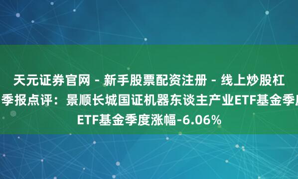 天元证券官网 - 新手股票配资注册 - 线上炒股杠杆如何开户 四季报点评:景顺长城国证机器东谈主产业ETF基金季度涨幅-6.06%