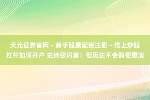 天元证券官网 - 新手股票配资注册 - 线上炒股杠杆如何开户 史诗级闪崩!但历史不会简便重演