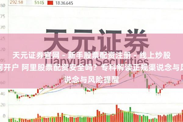 天元证券官网 - 新手股票配资注册 - 线上炒股杠杆如何开户 阿里股票配资安全吗？专科解读正规渠说念与风险提醒