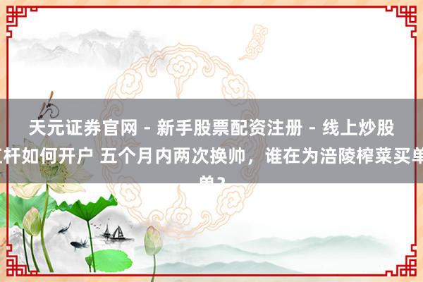 天元证券官网 - 新手股票配资注册 - 线上炒股杠杆如何开户 五个月内两次换帅，谁在为涪陵榨菜买单？