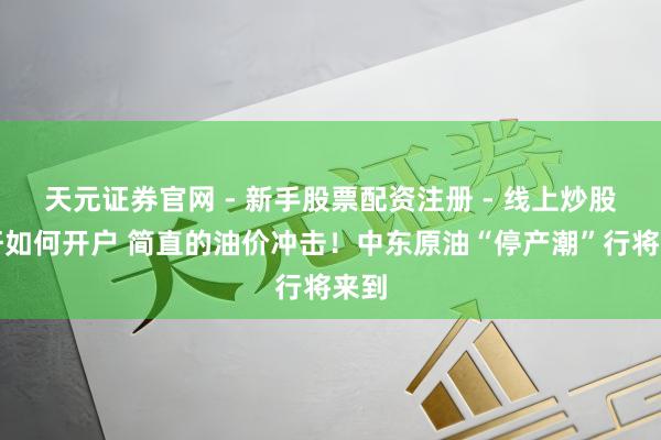 天元证券官网 - 新手股票配资注册 - 线上炒股杠杆如何开户 简直的油价冲击！中东原油“停产潮”行将来到