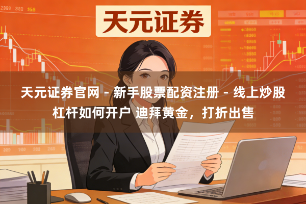 天元证券官网 - 新手股票配资注册 - 线上炒股杠杆如何开户 迪拜黄金，打折出售