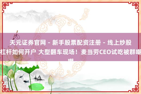 天元证券官网 - 新手股票配资注册 - 线上炒股杠杆如何开户 大型翻车现场！麦当劳CEO试吃被群嘲