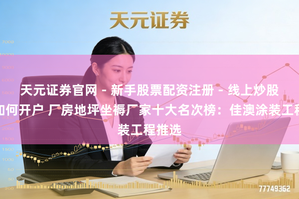 天元证券官网 - 新手股票配资注册 - 线上炒股杠杆如何开户 厂房地坪坐褥厂家十大名次榜：佳澳涂装工程推选