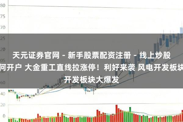 天元证券官网 - 新手股票配资注册 - 线上炒股杠杆如何开户 大金重工直线拉涨停！利好来袭 风电开发板块大爆发