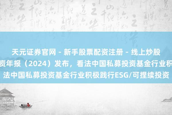 天元证券官网 - 新手股票配资注册 - 线上炒股杠杆如何开户 可捏续投资年报（2024）发布，看法中国私募投资基金行业积极践行ESG/可捏续投资