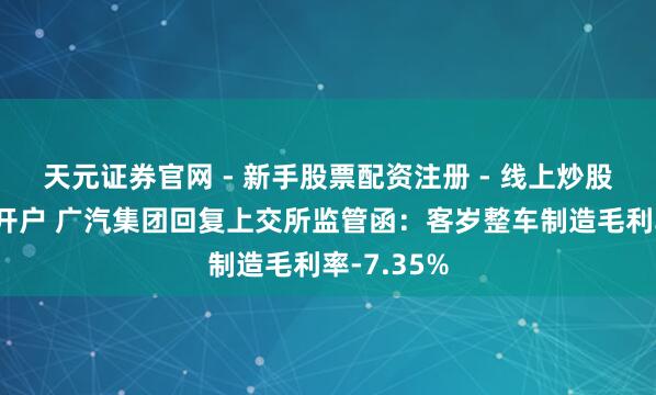 天元证券官网 - 新手股票配资注册 - 线上炒股杠杆如何开户 广汽集团回复上交所监管函：客岁整车制造毛利率-7.35%