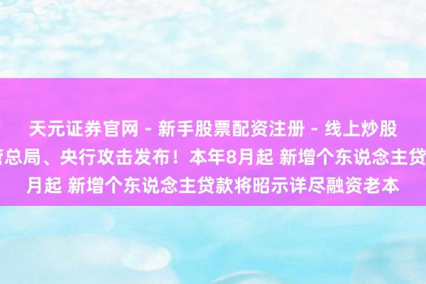 天元证券官网 - 新手股票配资注册 - 线上炒股杠杆如何开户 金融监管总局、央行攻击发布！本年8月起 新增个东说念主贷款将昭示详尽融资老本