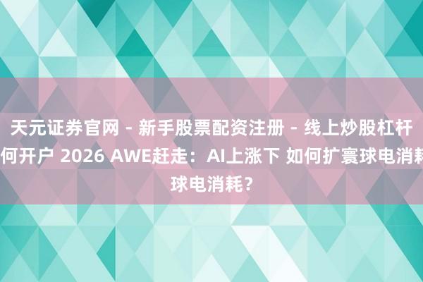 天元证券官网 - 新手股票配资注册 - 线上炒股杠杆如何开户 2026 AWE赶走：AI上涨下 如何扩寰球电消耗？