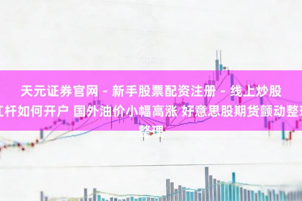 天元证券官网 - 新手股票配资注册 - 线上炒股杠杆如何开户 国外油价小幅高涨 好意思股期货颤动整理