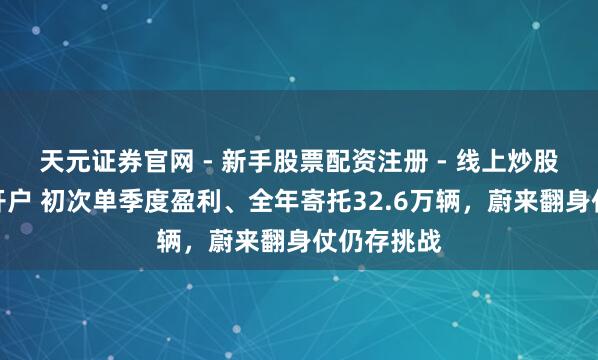 天元证券官网 - 新手股票配资注册 - 线上炒股杠杆如何开户 初次单季度盈利、全年寄托32.6万辆,蔚来翻身仗仍存挑战