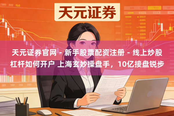 天元证券官网 - 新手股票配资注册 - 线上炒股杠杆如何开户 上海玄妙操盘手，10亿接盘锐步