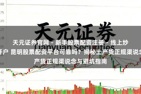天元证券官网 - 新手股票配资注册 - 线上炒股杠杆如何开户 昆明股票配资平台可靠吗?揭秘土产货正规渠说念与避坑指南
