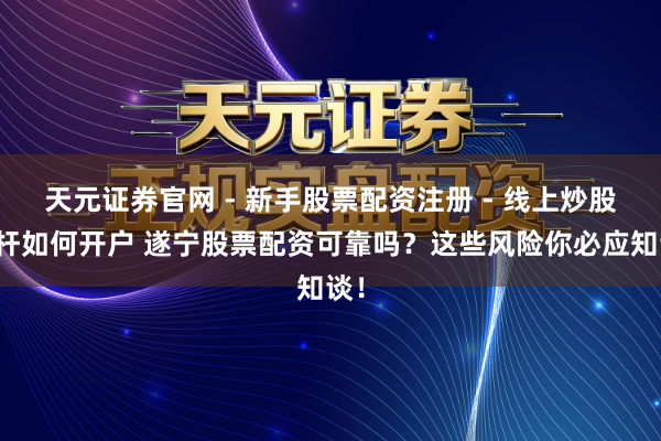 天元证券官网 - 新手股票配资注册 - 线上炒股杠杆如何开户 遂宁股票配资可靠吗?这些风险你必应知谈!