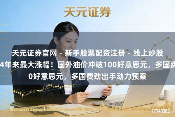 天元证券官网 - 新手股票配资注册 - 线上炒股杠杆如何开户 迎4年来最大涨幅!国外油价冲破100好意思元,多国费劲出手动力预案