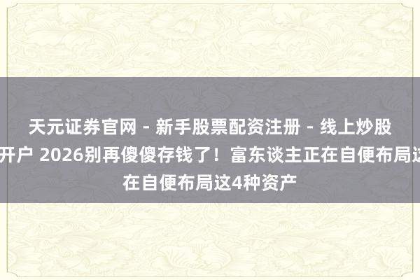 天元证券官网 - 新手股票配资注册 - 线上炒股杠杆如何开户 2026别再傻傻存钱了！富东谈主正在自便布局这4种资产